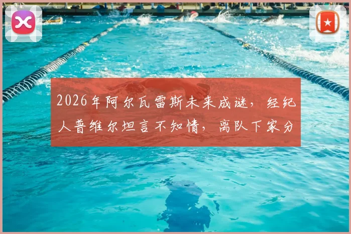 2026年阿尔瓦雷斯未来成谜，经纪人普维尔坦言不知情，离队下家分析与曼城前景解读