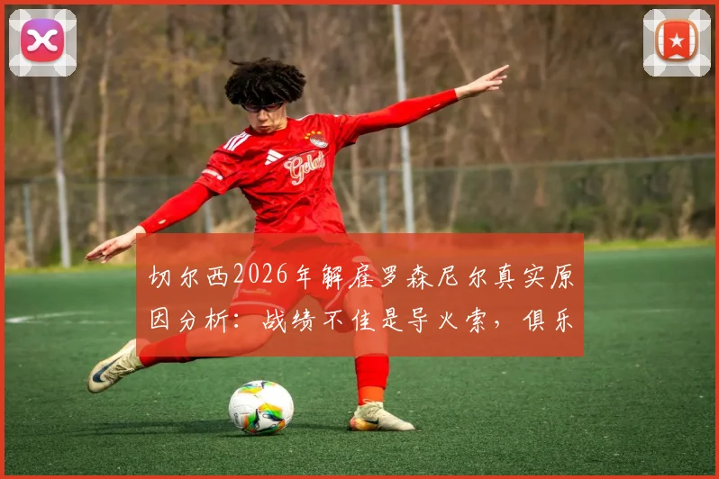 切尔西2026年解雇罗森尼尔真实原因分析:战绩不佳是导火索,俱乐部决策过程披露