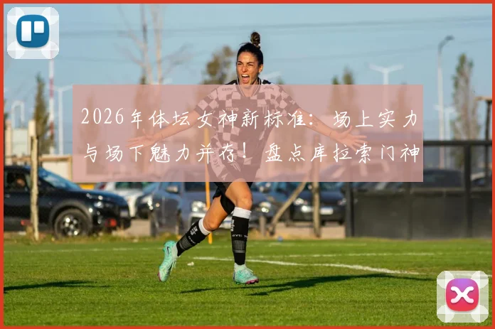 2026年体坛女神新标准：场上实力与场下魅力并存！盘点库拉索门神娇妻佐拉娜为何成为焦点