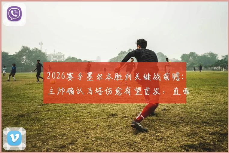 2026赛季墨尔本胜利关键战前瞻:主帅确认马塔伤愈有望首发,直面状态波动的西部联绝不松懈