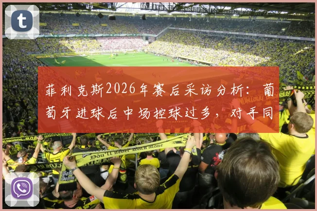菲利克斯2026年赛后采访分析：葡萄牙进球后中场控球过多，对手同样为国家荣誉而战