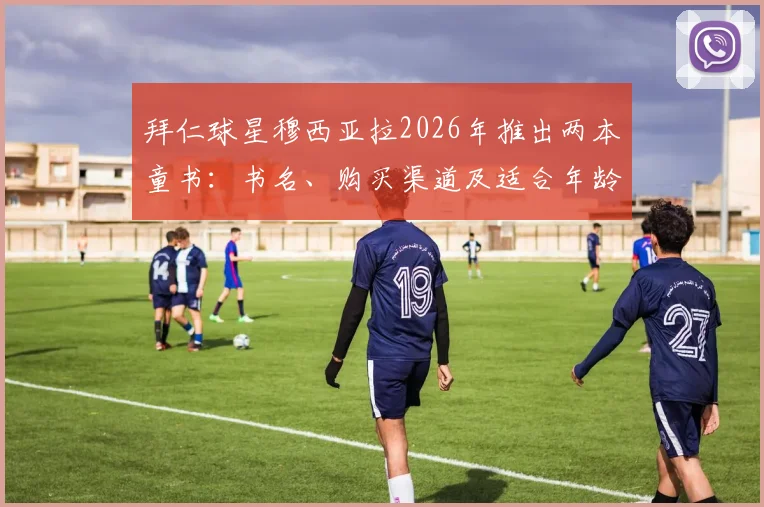 拜仁球星穆西亚拉2026年推出两本童书:书名、购买渠道及适合年龄段全解析,分享独特童年趣事
