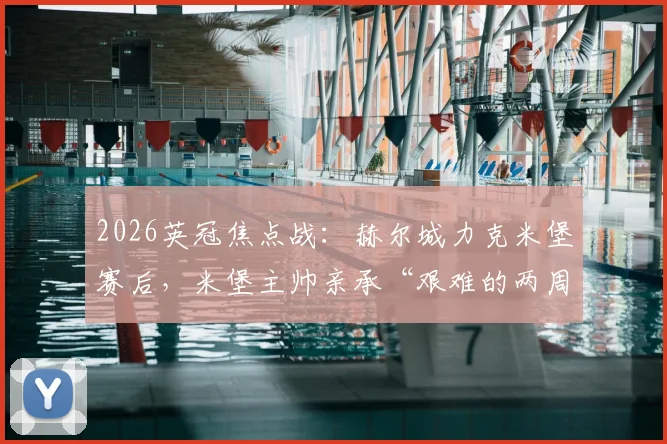2026英冠焦点战:赫尔城力克米堡赛后,米堡主帅亲承“艰难的两周”,完整复盘与积分榜分析