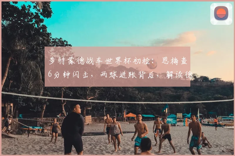 多特蒙德战车世界杯初检:恩梅查6分钟闪击,两球进账背后,解读德国队与大黄蜂的双重期待