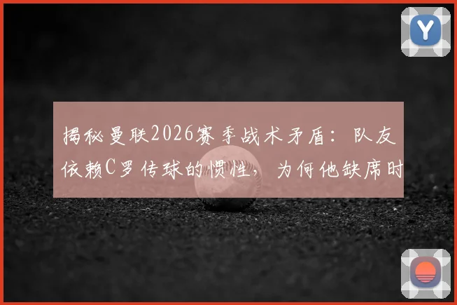 揭秘曼联2026赛季战术矛盾:队友依赖C罗传球的惯性,为何他缺席时中场串联反而更顺畅?