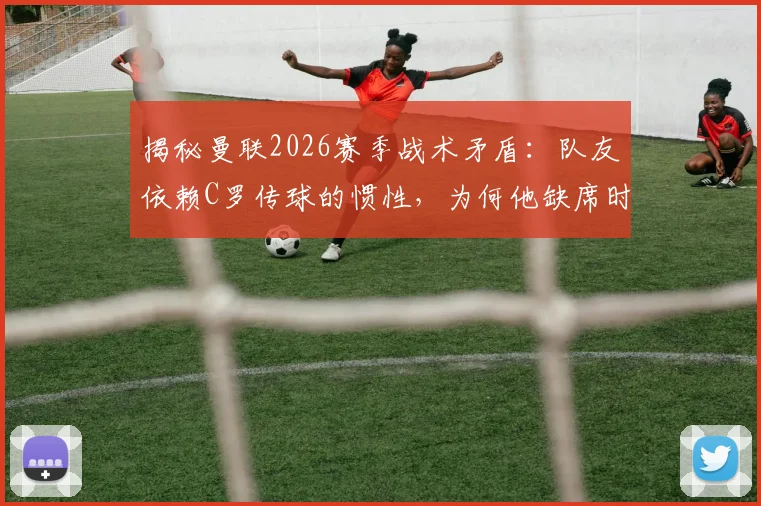 揭秘曼联2026赛季战术矛盾：队友依赖C罗传球的惯性，为何他缺席时中场串联反而更顺畅？