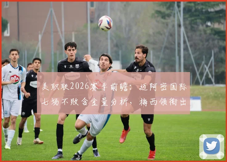 美职联2026赛季前瞻：迈阿密国际七场不败含金量分析，梅西领衔出战纽约红牛关键看点与胜负手解析