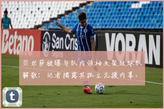 贝尔萨被曝与队内领袖决裂致球队解散:记者揭露其孤立无援内幕,球员矛盾成关键导火索