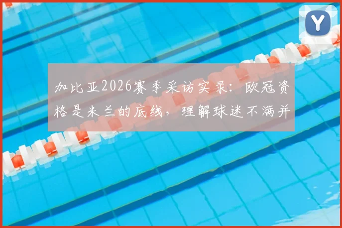 加比亚2026赛季采访实录：欧冠资格是米兰的底线，理解球迷不满并承担责任