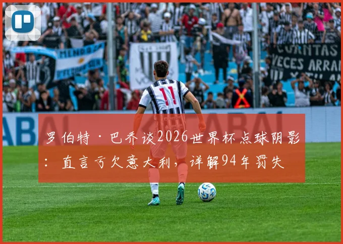 罗伯特·巴乔谈2026世界杯点球阴影:直言亏欠意大利,详解94年罚失原因与生涯最大遗憾