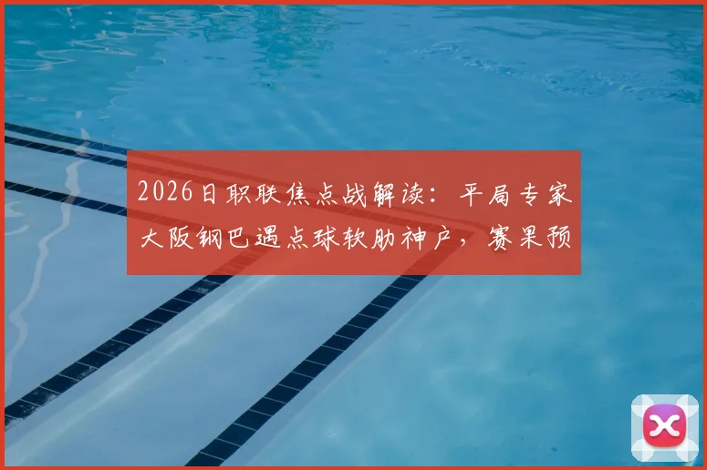 2026日职联焦点战解读：平局专家大阪钢巴遇点球软肋神户，赛果预测与战术前瞻