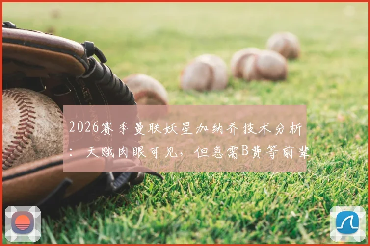 2026赛季曼联妖星加纳乔技术分析:天赋肉眼可见,但急需B费等前辈的关键指导方能兑现潜力