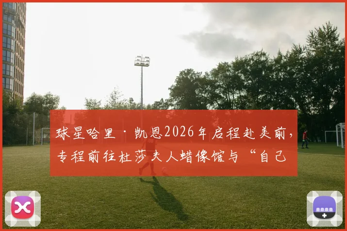 球星哈里·凯恩2026年启程赴美前,专程前往杜莎夫人蜡像馆与“自己”合影,粉丝直呼有趣