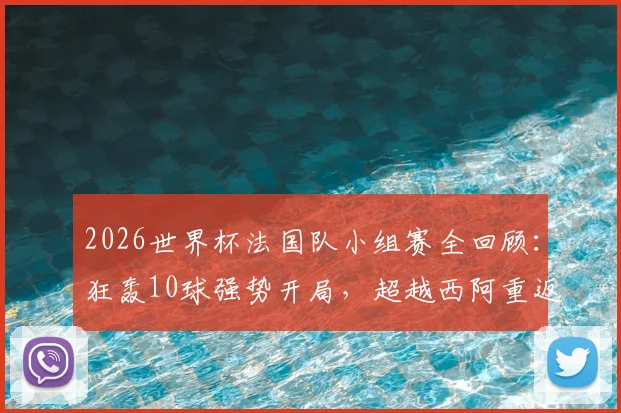 2026世界杯法国队小组赛全回顾:狂轰10球强势开局,超越西阿重返世界第一的背后