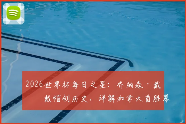 2026世界杯每日之星：乔纳森·戴维戴帽创历史，详解加拿大首胜幕后与球员数据