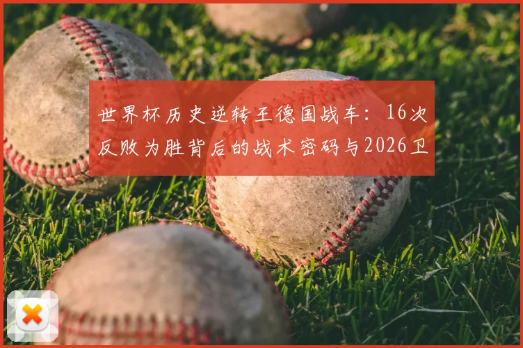世界杯历史逆转王德国战车:16次反败为胜背后的战术密码与2026卫冕前景分析