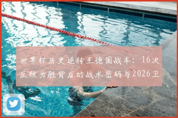 世界杯历史逆转王德国战车：16次反败为胜背后的战术密码与2026卫冕前景分析