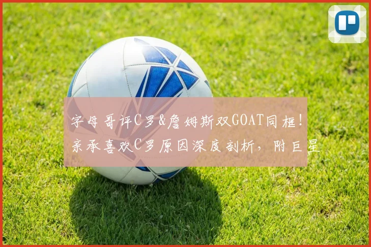 字母哥评C罗&詹姆斯双GOAT同框！亲承喜欢C罗原因深度剖析，附巨星互评趣闻合集
