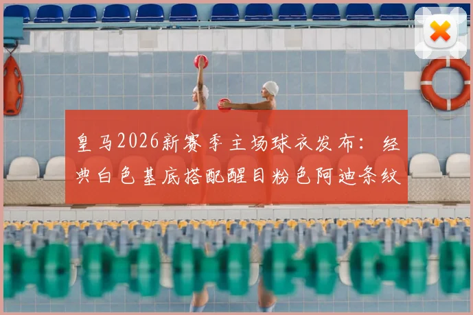 皇马2026新赛季主场球衣发布：经典白色基底搭配醒目粉色阿迪条纹，设计与购买指南
