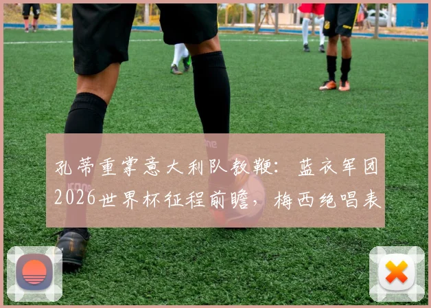 孔蒂重掌意大利队教鞭：蓝衣军团2026世界杯征程前瞻，梅西绝唱表现启示录