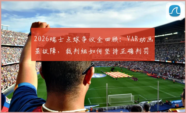 2026瑞士点球争议全回顾：VAR动画虽故障，裁判组如何坚持正确判罚？技术故障原因深度解读