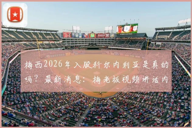 梅西2026年入股科尔内利亚是真的吗?最新消息:梅老板视频讲话内容曝光,为西乙球队注入强心剂