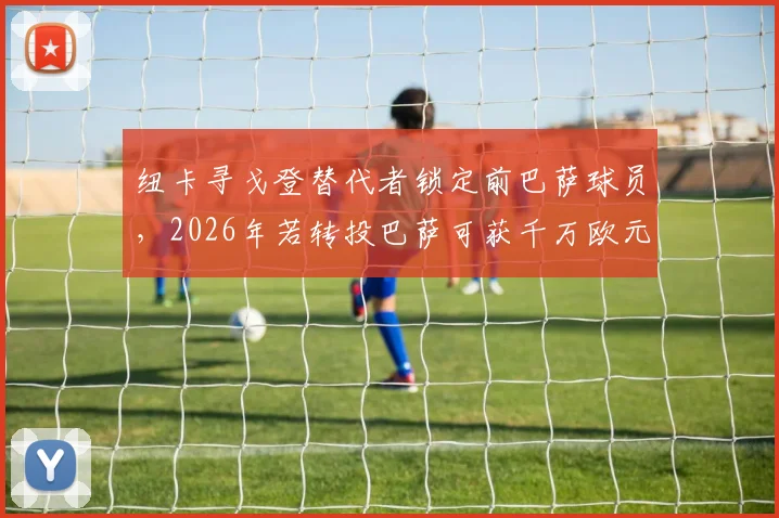 纽卡寻戈登替代者锁定前巴萨球员,2026年若转投巴萨可获千万欧元