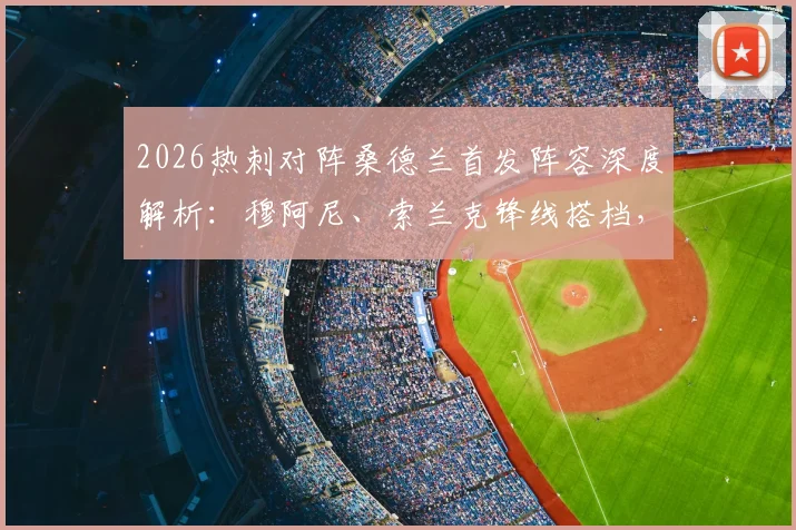 2026热刺对阵桑德兰首发阵容深度解析：穆阿尼、索兰克锋线搭档，罗梅罗领衔后防，波罗出战