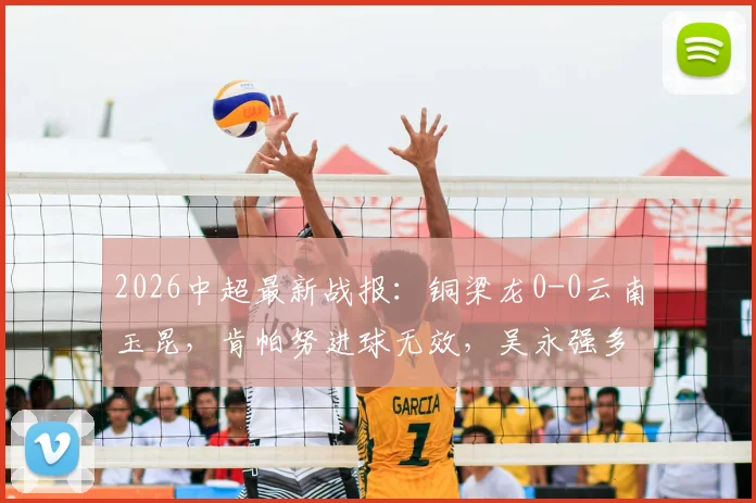 2026中超最新战报:铜梁龙0-0云南玉昆,肯帕努进球无效,吴永强多次造险成亮点