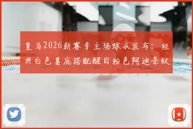 皇马2026新赛季主场球衣发布:经典白色基底搭配醒目粉色阿迪条纹,设计与购买指南