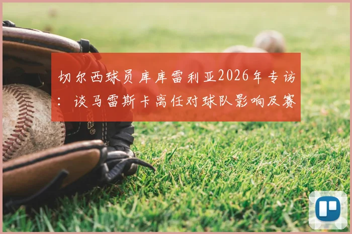 切尔西球员库库雷利亚2026年专访：谈马雷斯卡离任对球队影响及赛季中换帅利弊分析