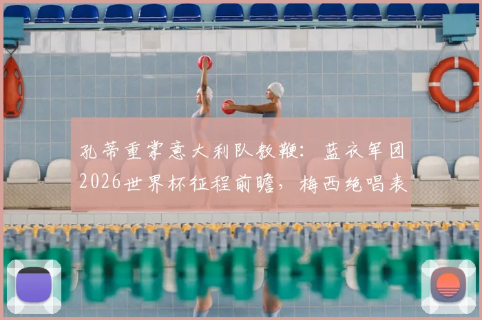 孔蒂重掌意大利队教鞭:蓝衣军团2026世界杯征程前瞻,梅西绝唱表现启示录