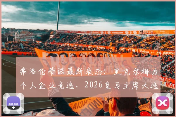 弗洛伦蒂诺最新表态：里克尔梅为个人企业竞选，2026皇马主席大选前瞻，穆帅回归暂无进展