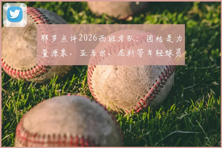 耶罗点评2026西班牙队：团结是力量源泉，亚马尔、尼科等年轻球员展现超龄成熟
