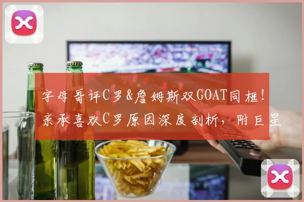 字母哥评C罗&詹姆斯双GOAT同框!亲承喜欢C罗原因深度剖析,附巨星互评趣闻合集