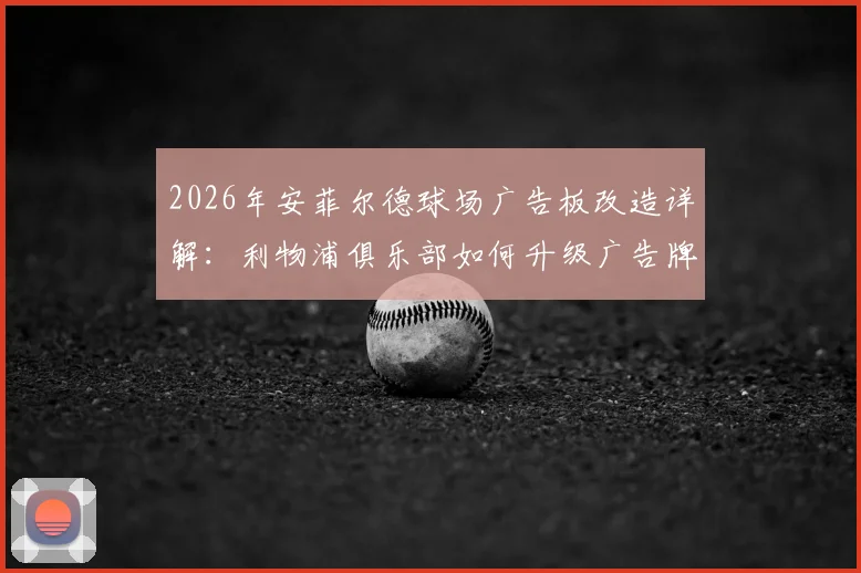 2026年安菲尔德球场广告板改造详解：利物浦俱乐部如何升级广告牌防护系统以防止球员重伤事件重演