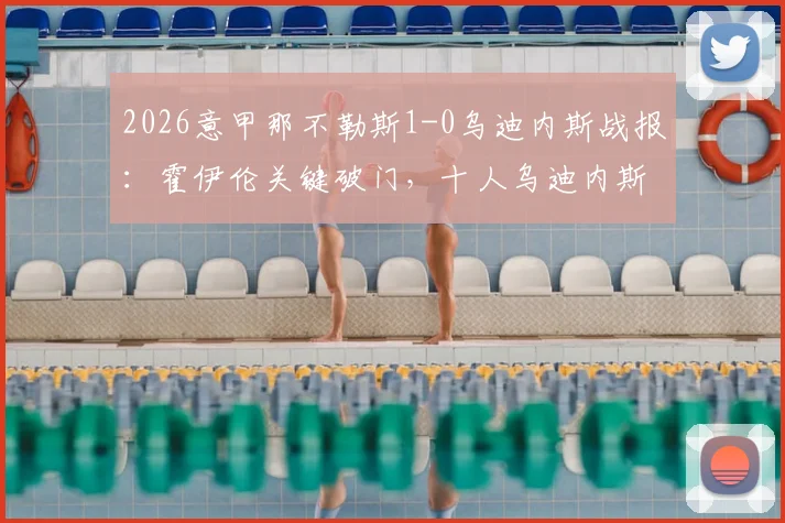 2026意甲那不勒斯1-0乌迪内斯战报:霍伊伦关键破门,十人乌迪内斯难挽败局,附全场录像回放入口