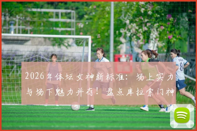 2026年体坛女神新标准:场上实力与场下魅力并存!盘点库拉索门神娇妻佐拉娜为何成为焦点